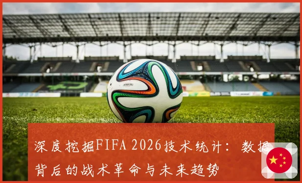 深度挖掘FIFA 2026技术统计：数据背后的战术革命与未来趋势