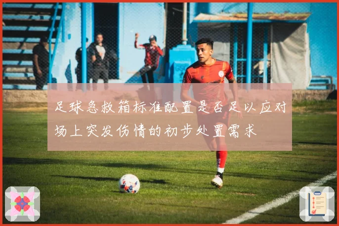 足球急救箱标准配置是否足以应对场上突发伤情的初步处置需求