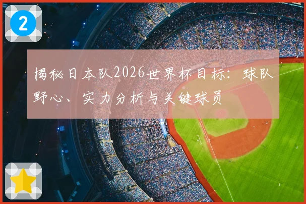 揭秘日本队2026世界杯目标：球队野心、实力分析与关键球员