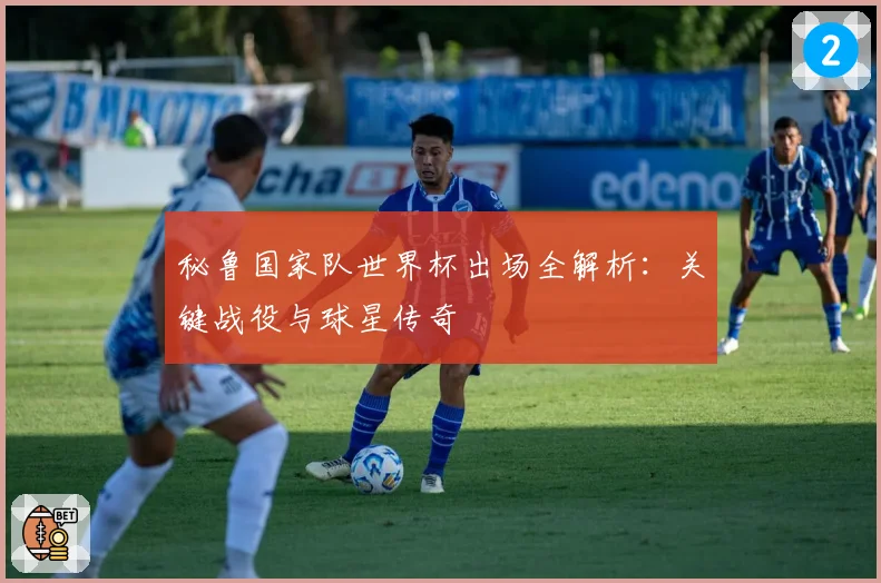 秘鲁国家队世界杯出场全解析：关键战役与球星传奇