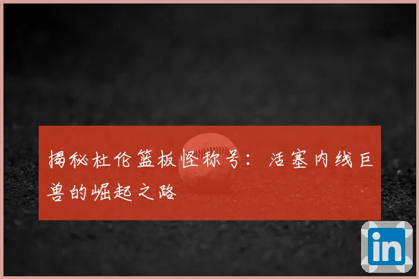 揭秘杜伦篮板怪称号：活塞内线巨兽的崛起之路