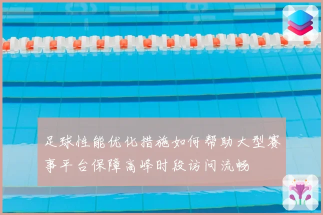 足球性能优化措施如何帮助大型赛事平台保障高峰时段访问流畅