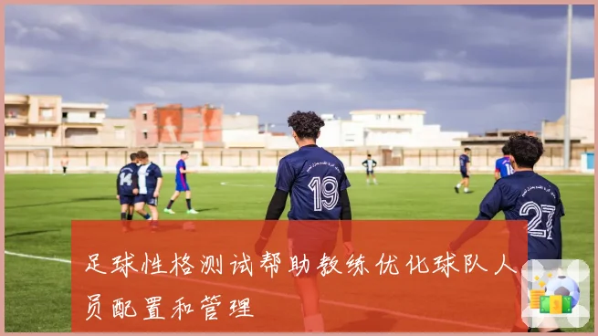 足球性格测试帮助教练优化球队人员配置和管理