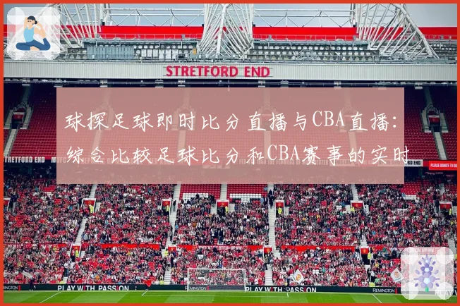 球探足球即时比分直播与CBA直播：综合比较足球比分和CBA赛事的实时更新