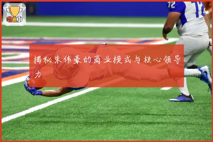 揭秘朱伟豪的商业模式与核心领导力