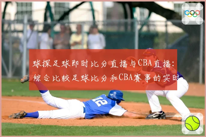 球探足球即时比分直播与CBA直播：综合比较足球比分和CBA赛事的实时更新