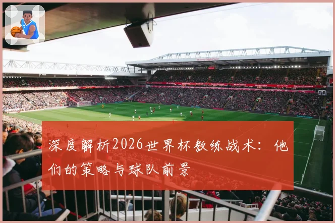 深度解析2026世界杯教练战术：他们的策略与球队前景