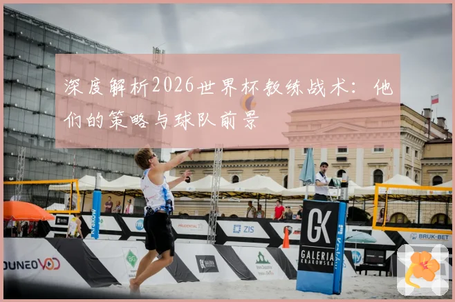 深度解析2026世界杯教练战术：他们的策略与球队前景