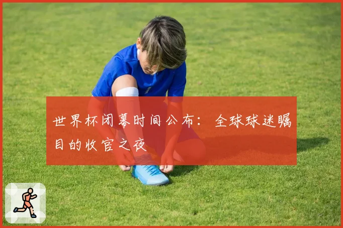 世界杯闭幕时间公布：全球球迷瞩目的收官之夜