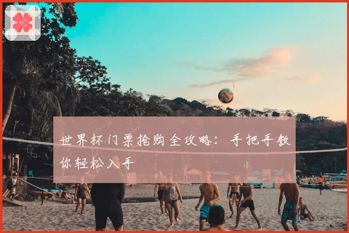 世界杯门票抢购全攻略:手把手教你轻松入手