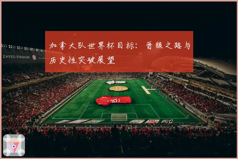 加拿大队世界杯目标：晋级之路与历史性突破展望