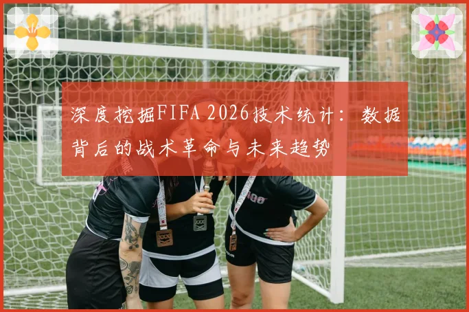 深度挖掘FIFA 2026技术统计：数据背后的战术革命与未来趋势
