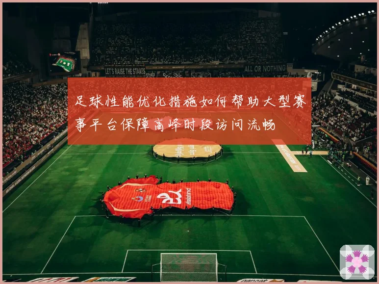 足球性能优化措施如何帮助大型赛事平台保障高峰时段访问流畅