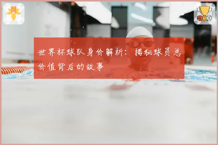 世界杯球队身价解析：揭秘球员总价值背后的故事